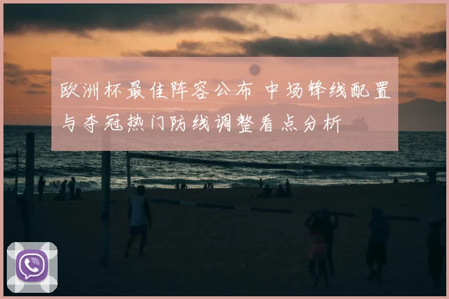 欧洲杯最佳阵容公布 中场锋线配置与夺冠热门防线调整看点分析