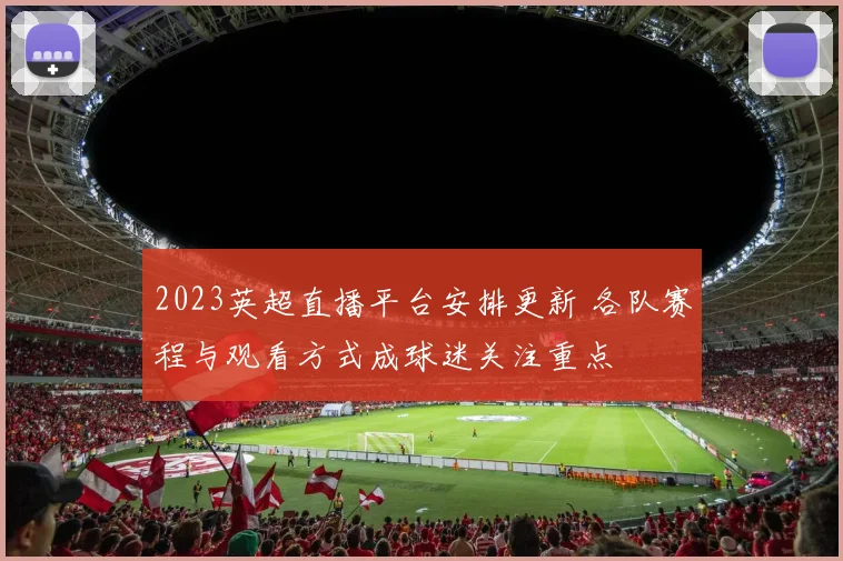 2023英超直播平台安排更新 各队赛程与观看方式成球迷关注重点