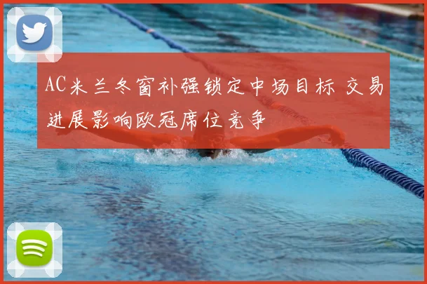 AC米兰冬窗补强锁定中场目标 交易进展影响欧冠席位竞争