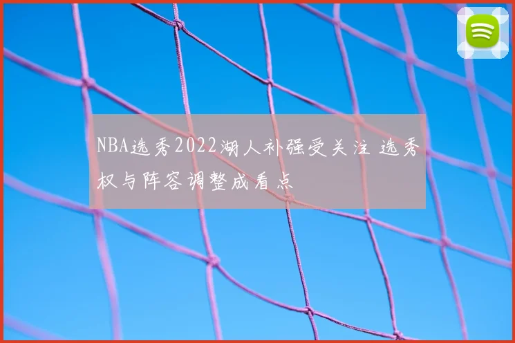 NBA选秀2022湖人补强受关注 选秀权与阵容调整成看点