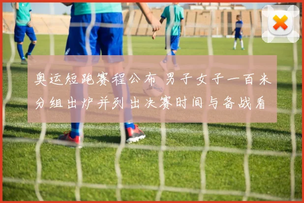 奥运短跑赛程公布 男子女子一百米分组出炉并列出决赛时间与备战看点