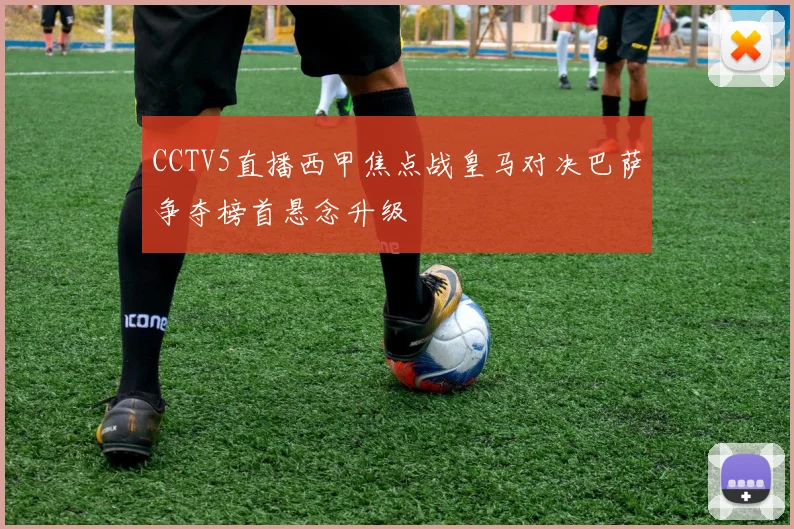 CCTV5直播西甲焦点战皇马对决巴萨争夺榜首悬念升级