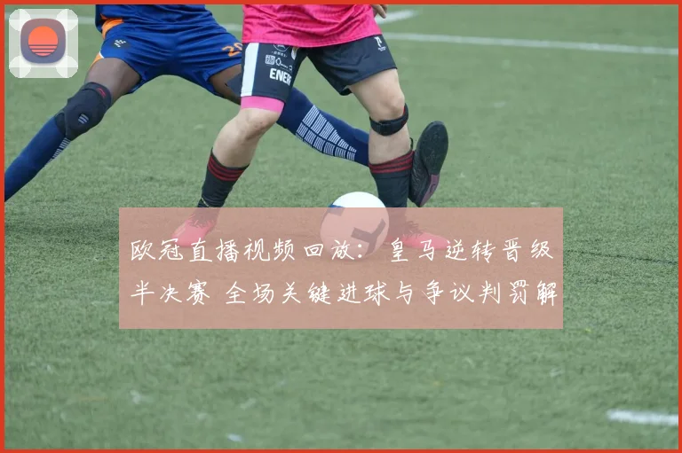 欧冠直播视频回放：皇马逆转晋级半决赛 全场关键进球与争议判罚解析