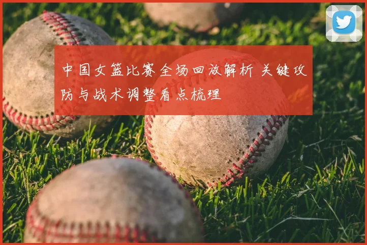 中国女篮比赛全场回放解析 关键攻防与战术调整看点梳理