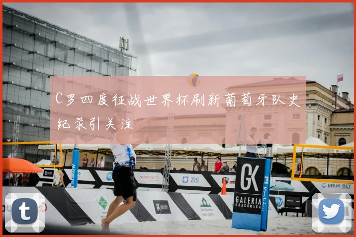 C罗四度征战世界杯刷新葡萄牙队史纪录引关注