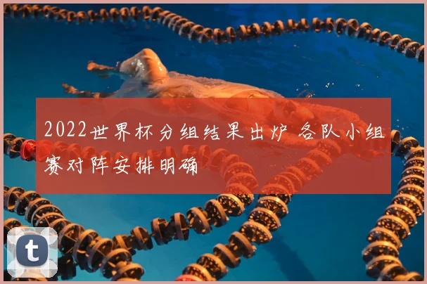 2022世界杯分组结果出炉 各队小组赛对阵安排明确