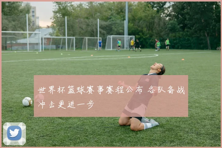 世界杯篮球赛事赛程公布 各队备战冲击更进一步