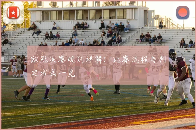 欧冠决赛规则详解:比赛流程与判定方式一览