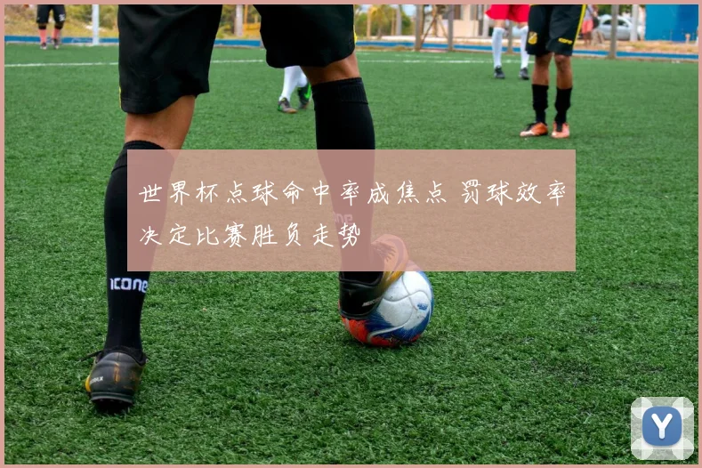世界杯点球命中率成焦点 罚球效率决定比赛胜负走势
