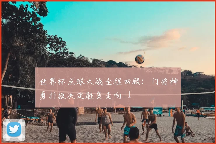 世界杯点球大战全程回顾：门将神勇扑救决定胜负走向_1