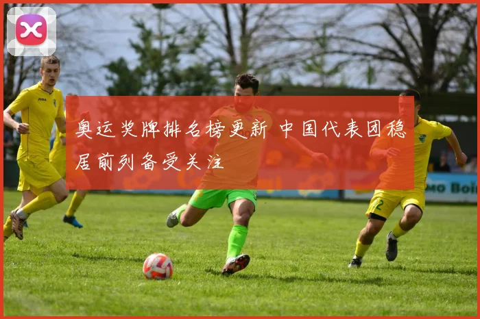 奥运奖牌排名榜更新 中国代表团稳居前列备受关注