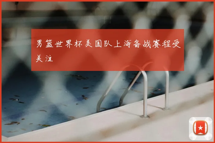 男篮世界杯美国队上海备战赛程受关注