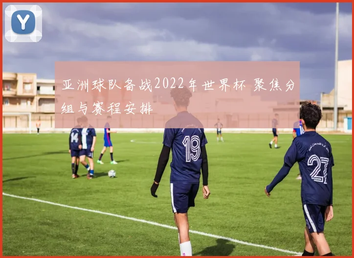 亚洲球队备战2022年世界杯 聚焦分组与赛程安排