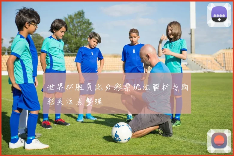 世界杯胜负比分彩票玩法解析与购彩关注点整理