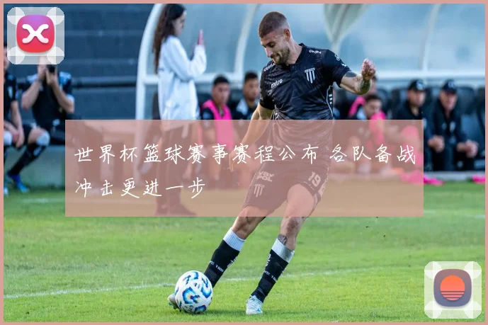 世界杯篮球赛事赛程公布 各队备战冲击更进一步