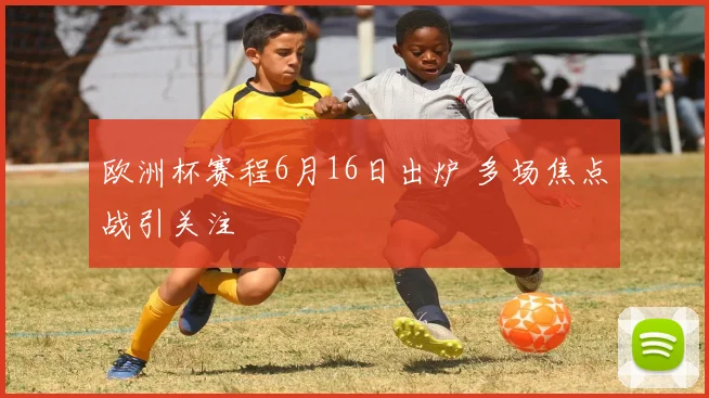 欧洲杯赛程6月16日出炉 多场焦点战引关注